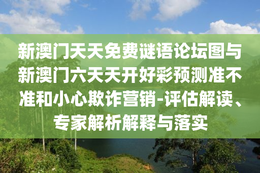 新澳門天天免費謎語論壇圖與新澳門六天天開好彩預(yù)測準(zhǔn)不準(zhǔn)和小心欺詐營銷-評估解讀、專家解析解釋與落實