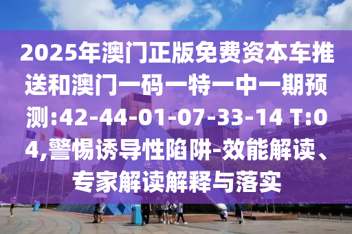 2025年澳門正版免費(fèi)資本車推送和澳門一碼一特一中一期預(yù)測(cè):42-44-01-07-33-14 T:04,警惕誘導(dǎo)性陷阱-效能解讀、專家解讀解釋與落實(shí)