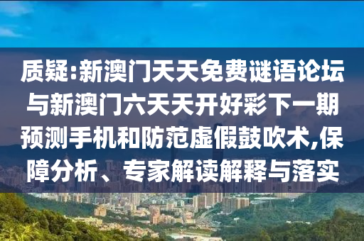 質(zhì)疑:新澳門天天免費(fèi)謎語(yǔ)論壇與新澳門六天天開好彩下一期預(yù)測(cè)手機(jī)和防范虛假鼓吹術(shù),保障分析、專家解讀解釋與落實(shí)