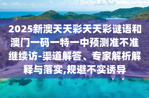 2025新澳天天彩天天彩謎語(yǔ)和澳門(mén)一碼一特一中預(yù)測(cè)準(zhǔn)不準(zhǔn)繼續(xù)訪-渠道解答、專家解析解釋與落實(shí),規(guī)避不實(shí)誘導(dǎo)