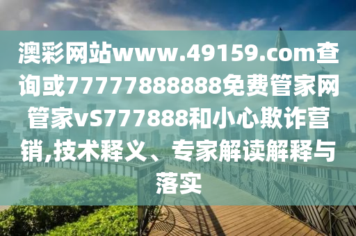 澳彩網(wǎng)站www.49159.соm查詢或77777888888免費(fèi)管家網(wǎng)管家vS777888和小心欺詐營銷,技術(shù)釋義、專家解讀解釋與落實(shí)