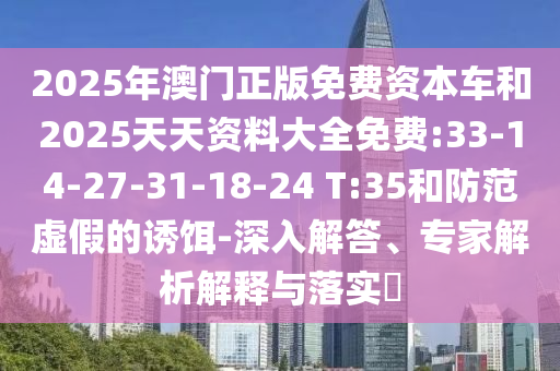 2025年澳門正版免費(fèi)資本車和2025天天資料大全免費(fèi):33-14-27-31-18-24 T:35和防范虛假的誘餌-深入解答、專家解析解釋與落實(shí)?