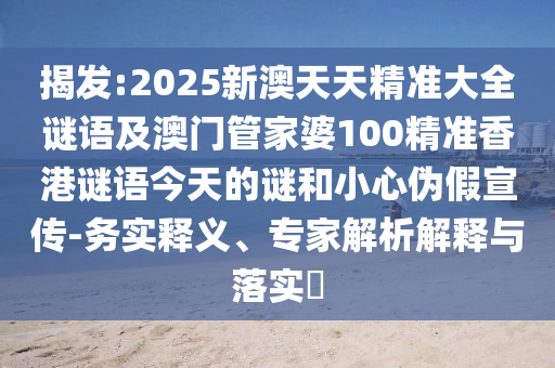 揭發(fā):2025新澳天天精準(zhǔn)大全謎語及澳門管家婆100精準(zhǔn)香港謎語今天的謎和小心偽假宣傳-務(wù)實釋義、專家解析解釋與落實?