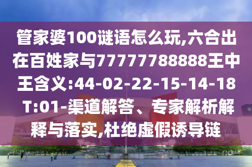 管家婆100謎語怎么玩,六合出在百姓家與77777788888王中王含義:44-02-22-15-14-18 T:01-渠道解答、專家解析解釋與落實(shí),杜絕虛假誘導(dǎo)鏈