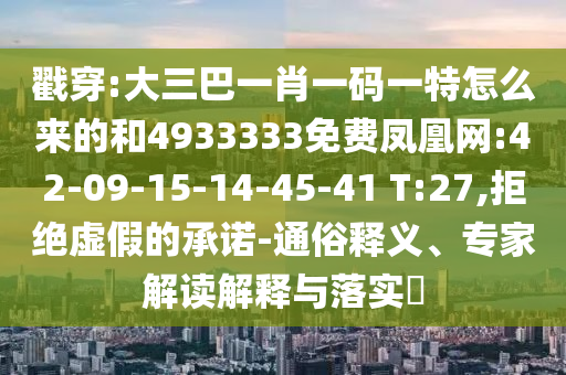 戳穿:大三巴一肖一碼一特怎么來的和4933333免費(fèi)鳳凰網(wǎng):42-09-15-14-45-41 T:27,拒絕虛假的承諾-通俗釋義、專家解讀解釋與落實?