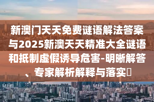 新澳門天天免費謎語解法答案與2025新澳天天精準大全謎語和抵制虛假誘導危害-明晰解答、專家解析解釋與落實?