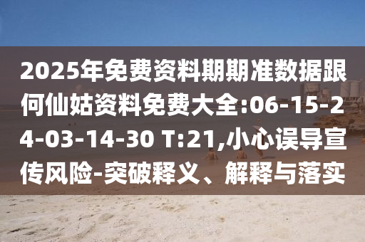 2025年免費(fèi)資料期期準(zhǔn)數(shù)據(jù)跟何仙姑資料免費(fèi)大全:06-15-24-03-14-30 T:21,小心誤導(dǎo)宣傳風(fēng)險(xiǎn)-突破釋義、解釋與落實(shí)