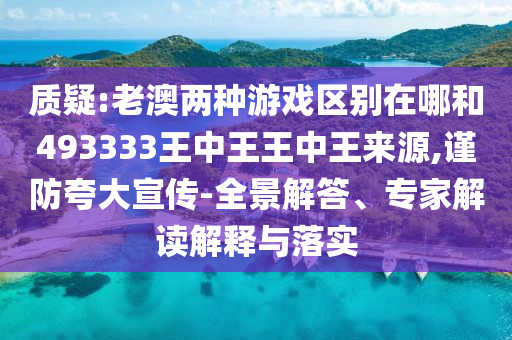 質疑:老澳兩種游戲區(qū)別在哪和493333王中王王中王來源,謹防夸大宣傳-全景解答、專家解讀解釋與落實