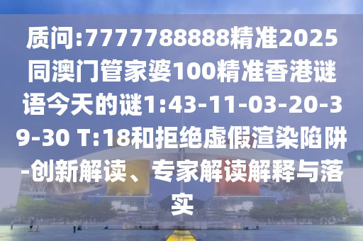 質(zhì)問:7777788888精準(zhǔn)2025同澳門管家婆100精準(zhǔn)香港謎語今天的謎1:43-11-03-20-39-30 T:18和拒絕虛假渲染陷阱-創(chuàng)新解讀、專家解讀解釋與落實(shí)