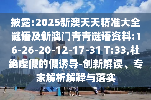 披露:2025新澳天天精準大全謎語及新澳門青青謎語資料:16-26-20-12-17-31 T:33,杜絕虛假的假誘導(dǎo)-創(chuàng)新解讀、專家解析解釋與落實