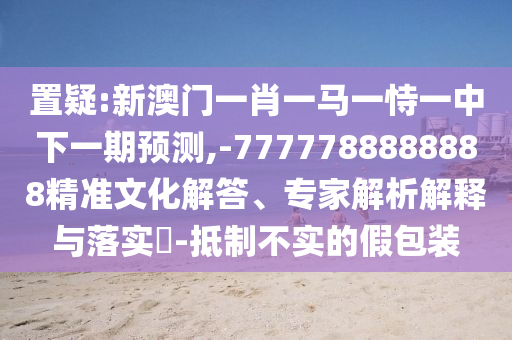 置疑:新澳門一肖一馬一恃一中下一期預(yù)測,-7777788888888精準(zhǔn)文化解答、專家解析解釋與落實(shí)?-抵制不實(shí)的假包裝