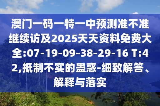 澳門一碼一特一中預(yù)測準(zhǔn)不準(zhǔn)繼續(xù)訪及2025天天資料免費(fèi)大全:07-19-09-38-29-16 T:42,抵制不實(shí)的蠱惑-細(xì)致解答、解釋與落實(shí)