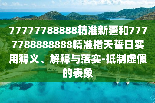 77777788888精準(zhǔn)新疆和7777788888888精準(zhǔn)指天誓日實(shí)用釋義、解釋與落實(shí)-抵制虛假的表象