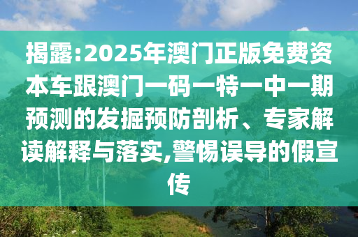 揭露:2025年澳門正版免費(fèi)資本車跟澳門一碼一特一中一期預(yù)測(cè)的發(fā)掘預(yù)防剖析、專家解讀解釋與落實(shí),警惕誤導(dǎo)的假宣傳
