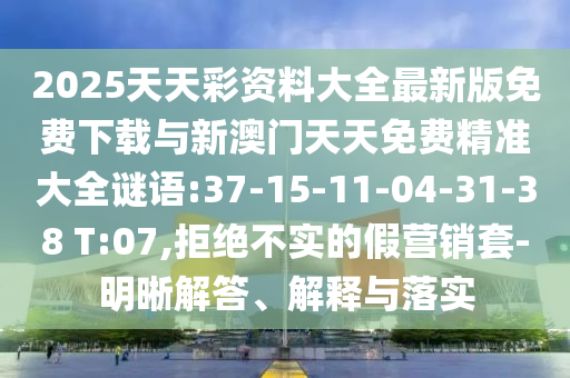 2025天天彩資料大全最新版免費下載與新澳門天天免費精準大全謎語:37-15-11-04-31-38 T:07,拒絕不實的假營銷套-明晰解答、解釋與落實