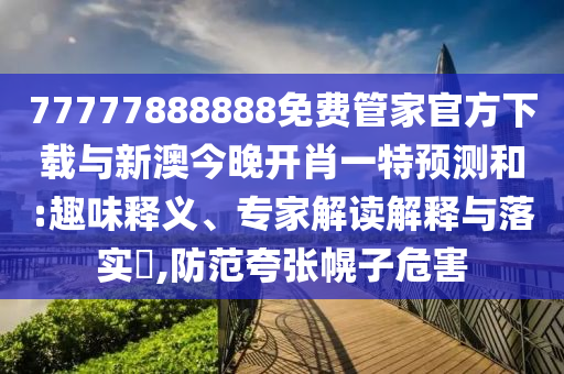 77777888888免費(fèi)管家官方下載與新澳今晚開肖一特預(yù)測和:趣味釋義、專家解讀解釋與落實(shí)?,防范夸張幌子危害