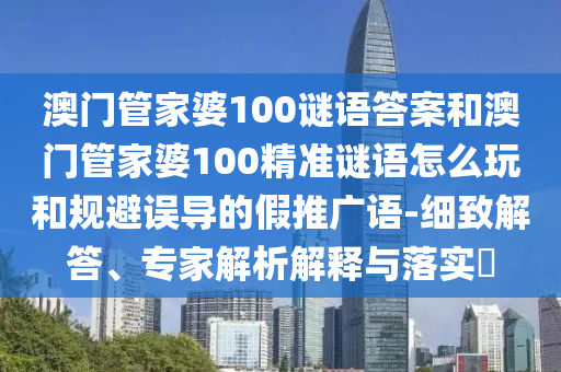 澳門管家婆100謎語答案和澳門管家婆100精準(zhǔn)謎語怎么玩和規(guī)避誤導(dǎo)的假推廣語-細(xì)致解答、專家解析解釋與落實?