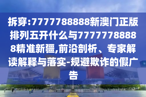 拆穿:7777788888新澳門正版排列五開什么與77777788888精準(zhǔn)新疆,前沿剖析、專家解讀解釋與落實(shí)-規(guī)避欺詐的假廣告
