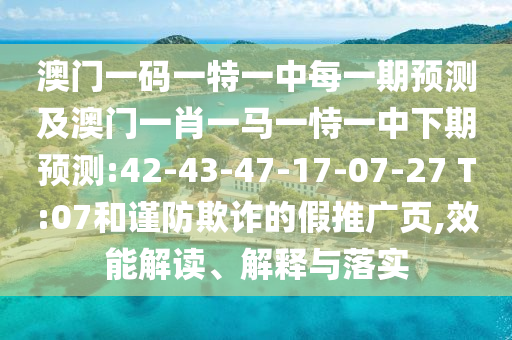 澳門一碼一特一中每一期預測及澳門一肖一馬一恃一中下期預測:42-43-47-17-07-27 T:07和謹防欺詐的假推廣頁,效能解讀、解釋與落實