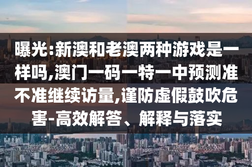曝光:新澳和老澳兩種游戲是一樣嗎,澳門一碼一特一中預測準不準繼續(xù)訪量,謹防虛假鼓吹危害-高效解答、解釋與落實