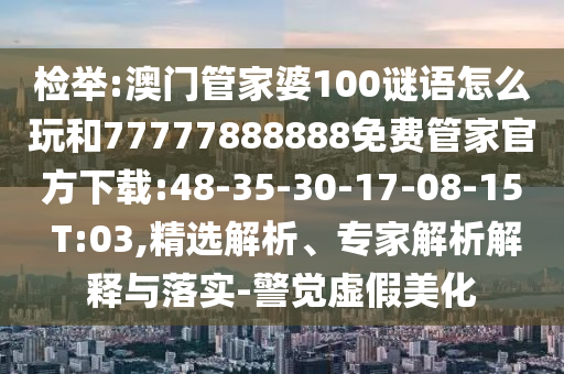 檢舉:澳門管家婆100謎語怎么玩和77777888888免費管家官方下載:48-35-30-17-08-15 T:03,精選解析、專家解析解釋與落實-警覺虛假美化