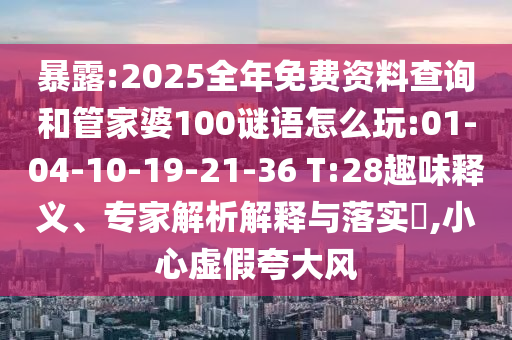暴露:2025全年免費資料查詢和管家婆100謎語怎么玩:01-04-10-19-21-36 T:28趣味釋義、專家解析解釋與落實?,小心虛假夸大風