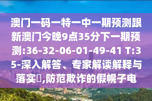 澳門一碼一特一中一期預(yù)測跟新澳門今晚9點35分下一期預(yù)測:36-32-06-01-49-41 T:35-深入解答、專家解讀解釋與落實?,防范欺詐的假幌子電