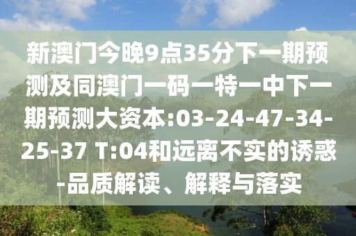 新澳門(mén)今晚9點(diǎn)35分下一期預(yù)測(cè)及同澳門(mén)一碼一特一中下一期預(yù)測(cè)大資本:03-24-47-34-25-37 T:04和遠(yuǎn)離不實(shí)的誘惑-品質(zhì)解讀、解釋與落實(shí)