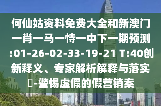 何仙姑資料免費(fèi)大全和新澳門一肖一馬一恃一中下一期預(yù)測(cè):01-26-02-33-19-21 T:40創(chuàng)新釋義、專家解析解釋與落實(shí)?-警惕虛假的假營(yíng)銷案