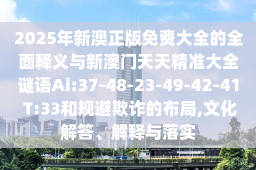 2025年新澳正版免費(fèi)大全的全面釋義與新澳門(mén)天天精準(zhǔn)大全謎語(yǔ)Ai:37-48-23-49-42-41 T:33和規(guī)避欺詐的布局,文化解答、解釋與落實(shí)