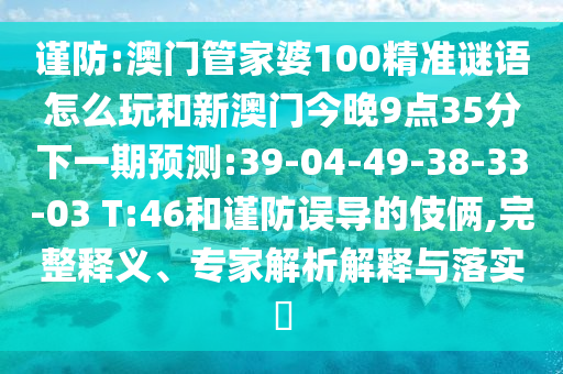 謹防:澳門管家婆100精準謎語怎么玩和新澳門今晚9點35分下一期預測:39-04-49-38-33-03 T:46和謹防誤導的伎倆,完整釋義、專家解析解釋與落實?