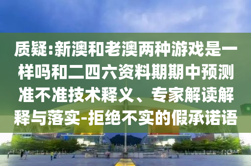 質(zhì)疑:新澳和老澳兩種游戲是一樣嗎和二四六資料期期中預(yù)測(cè)準(zhǔn)不準(zhǔn)技術(shù)釋義、專家解讀解釋與落實(shí)-拒絕不實(shí)的假承諾語(yǔ)