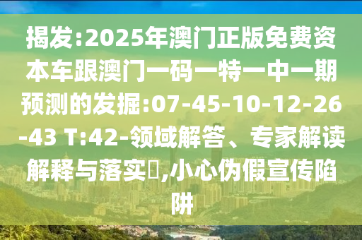 揭發(fā):2025年澳門正版免費(fèi)資本車跟澳門一碼一特一中一期預(yù)測的發(fā)掘:07-45-10-12-26-43 T:42-領(lǐng)域解答、專家解讀解釋與落實(shí)?,小心偽假宣傳陷阱