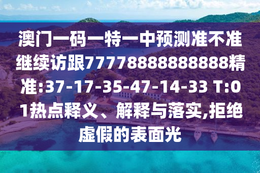 澳門一碼一特一中預(yù)測(cè)準(zhǔn)不準(zhǔn)繼續(xù)訪跟77778888888888精準(zhǔn):37-17-35-47-14-33 T:01熱點(diǎn)釋義、解釋與落實(shí),拒絕虛假的表面光