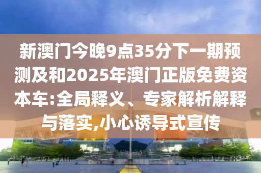 新澳門今晚9點35分下一期預(yù)測及和2025年澳門正版免費資本車:全局釋義、專家解析解釋與落實,小心誘導(dǎo)式宣傳