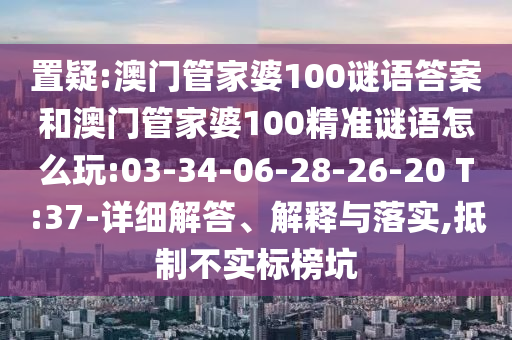 置疑:澳門管家婆100謎語答案和澳門管家婆100精準(zhǔn)謎語怎么玩:03-34-06-28-26-20 T:37-詳細(xì)解答、解釋與落實,抵制不實標(biāo)榜坑