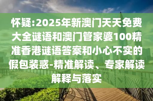 懷疑:2025年新澳門天天免費大全謎語和澳門管家婆100精準香港謎語答案和小心不實的假包裝惑-精準解讀、專家解讀解釋與落實