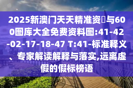 2025新澳門天天精準資枓與600圖庫大全免費資料圖:41-42-02-17-18-47 T:41-標準釋義、專家解讀解釋與落實,遠離虛假的假標榜語