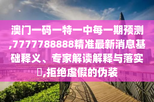 澳門一碼一特一中每一期預(yù)測(cè),7777788888精準(zhǔn)最新消息基礎(chǔ)釋義、專家解讀解釋與落實(shí)?,拒絕虛假的偽裝