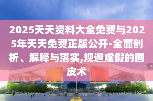 2025天天資料大全免費(fèi)與2025年天天免費(fèi)正版公開-全面剖析、解釋與落實(shí),規(guī)避虛假的畫皮術(shù)