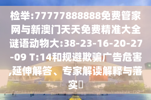 檢舉:77777888888免費(fèi)管家網(wǎng)與新澳門(mén)天天免費(fèi)精準(zhǔn)大全謎語(yǔ)動(dòng)物大:38-23-16-20-27-09 T:14和規(guī)避欺騙廣告危害,延伸解答、專家解讀解釋與落實(shí)?