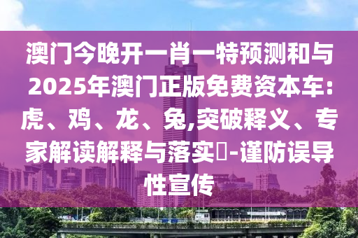 澳門今晚開一肖一特預(yù)測和與2025年澳門正版免費資本車:虎、雞、龍、兔,突破釋義、專家解讀解釋與落實?-謹(jǐn)防誤導(dǎo)性宣傳