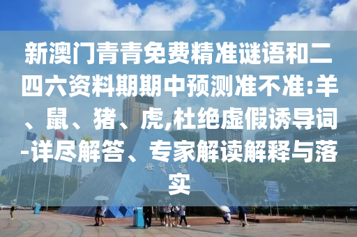 新澳門青青免費精準(zhǔn)謎語和二四六資料期期中預(yù)測準(zhǔn)不準(zhǔn):羊、鼠、豬、虎,杜絕虛假誘導(dǎo)詞-詳盡解答、專家解讀解釋與落實