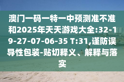 澳門一碼一特一中預測準不準和2025年天天游戲大全:32-19-27-07-06-35 T:31,謹防誤導性包裝-貼切釋義、解釋與落實