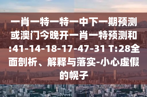 一肖一特一特一中下一期預(yù)測或澳門今晚開一肖一特預(yù)測和:41-14-18-17-47-31 T:28全面剖析、解釋與落實-小心虛假的幌子