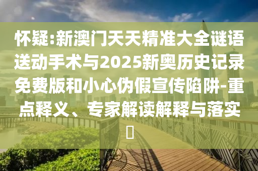 懷疑:新澳門天天精準大全謎語送動手術(shù)與2025新奧歷史記錄免費版和小心偽假宣傳陷阱-重點釋義、專家解讀解釋與落實?