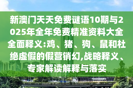 新澳門天天免費(fèi)謎語10期與2025年全年免費(fèi)精準(zhǔn)資料大全全面釋義:雞、豬、狗、鼠和杜絕虛假的假營銷幻,戰(zhàn)略釋義、專家解讀解釋與落實(shí)