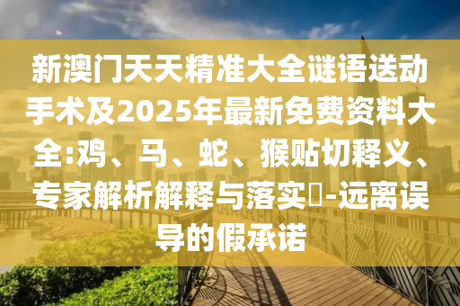 新澳門天天精準大全謎語送動手術及2025年最新免費資料大全:雞、馬、蛇、猴貼切釋義、專家解析解釋與落實?-遠離誤導的假承諾