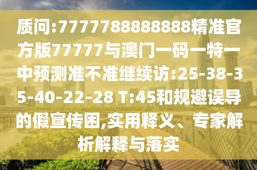 質(zhì)問(wèn):7777788888888精準(zhǔn)官方版77777與澳門(mén)一碼一特一中預(yù)測(cè)準(zhǔn)不準(zhǔn)繼續(xù)訪:25-38-35-40-22-28 T:45和規(guī)避誤導(dǎo)的假宣傳困,實(shí)用釋義、專(zhuān)家解析解釋與落實(shí)