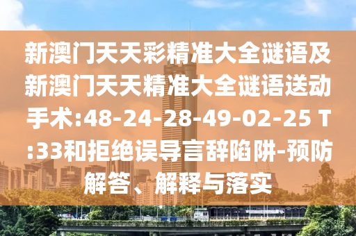 新澳門天天彩精準(zhǔn)大全謎語及新澳門天天精準(zhǔn)大全謎語送動手術(shù):48-24-28-49-02-25 T:33和拒絕誤導(dǎo)言辭陷阱-預(yù)防解答、解釋與落實(shí)